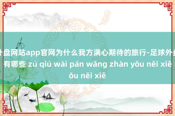 足球外盘网站app官网为什么我方满心期待的旅行-足球外盘网站有哪些 zú qiú wài pán wǎng zhàn yǒu něi xiē