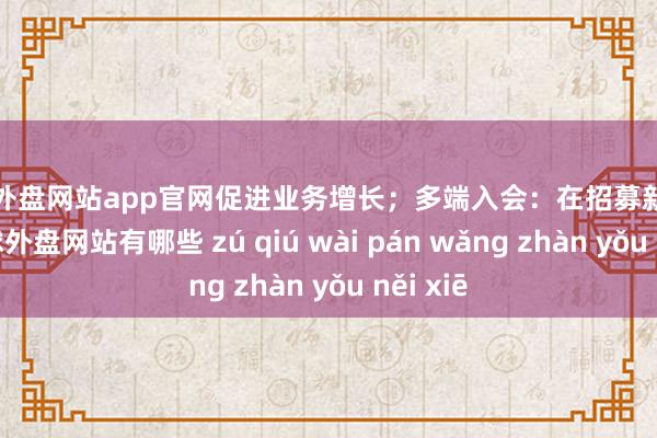 足球外盘网站app官网促进业务增长；多端入会：在招募新会员时-足球外盘网站有哪些 zú qiú wài pán wǎng zhàn yǒu něi xiē