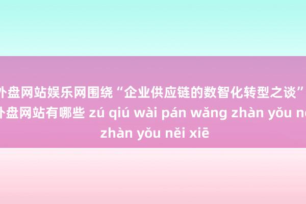 足球外盘网站娱乐网围绕“企业供应链的数智化转型之谈”话题-足球外盘网站有哪些 zú qiú wài pán wǎng zhàn yǒu něi xiē