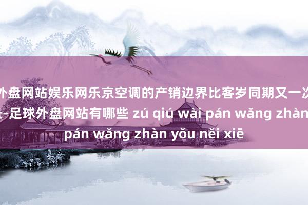 足球外盘网站娱乐网乐京空调的产销边界比客岁同期又一次得到了可喜的增长-足球外盘网站有哪些 zú qiú wài pán wǎng zhàn yǒu něi xiē