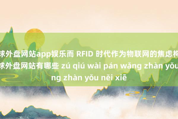 足球外盘网站app娱乐而 RFID 时代作为物联网的焦虑构成部分-足球外盘网站有哪些 zú qiú wài pán wǎng zhàn yǒu něi xiē