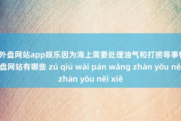 足球外盘网站app娱乐因为海上需要处理油气和打捞等事情-足球外盘网站有哪些 zú qiú wài pán wǎng zhàn yǒu něi xiē