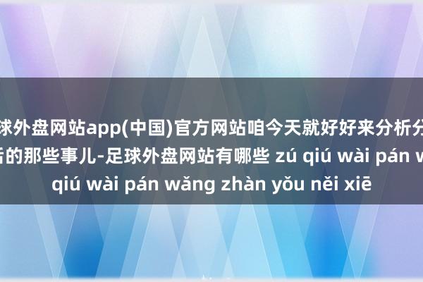 足球外盘网站app(中国)官方网站咱今天就好好来分析分析这些个突袭当作背后的那些事儿-足球外盘网站有哪些 zú qiú wài pán wǎng zhàn yǒu něi xiē