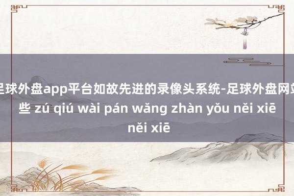 现金足球外盘app平台如故先进的录像头系统-足球外盘网站有哪些 zú qiú wài pán wǎng zhàn yǒu něi xiē