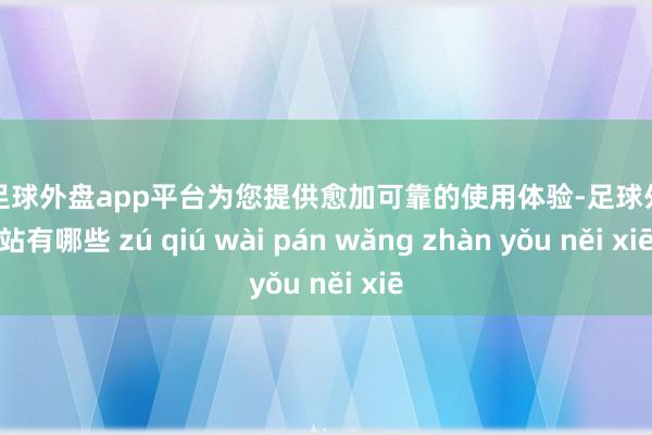 现金足球外盘app平台为您提供愈加可靠的使用体验-足球外盘网站有哪些 zú qiú wài pán wǎng zhàn yǒu něi xiē