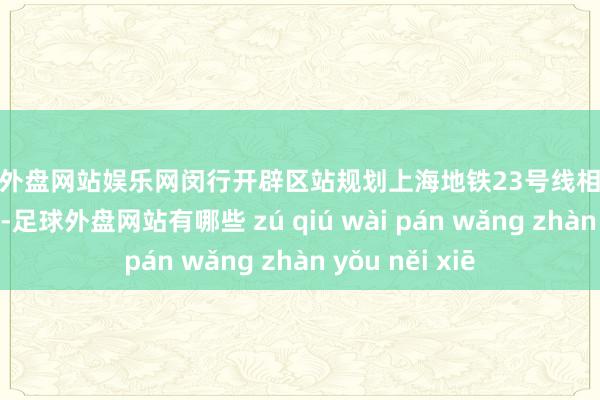 足球外盘网站娱乐网闵行开辟区站规划上海地铁23号线相近公交：马桥1路-足球外盘网站有哪些 zú qiú wài pán wǎng zhàn yǒu něi xiē