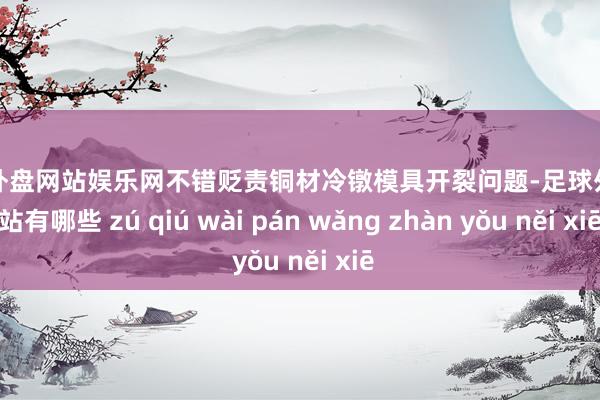 足球外盘网站娱乐网不错贬责铜材冷镦模具开裂问题-足球外盘网站有哪些 zú qiú wài pán wǎng zhàn yǒu něi xiē