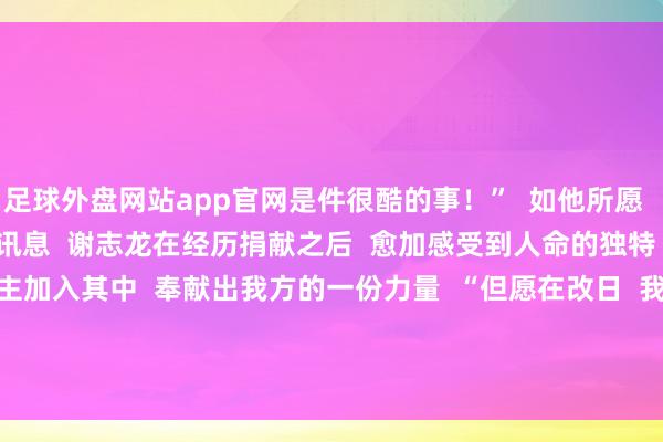 足球外盘网站app官网是件很酷的事！”  如他所愿  当今已收到服役政审通过的好讯息  谢志龙在经历捐献之后  愈加感受到人命的独特  他但愿不错有更多的东谈主加入其中  奉献出我方的一份力量  “但愿在改日  我大致不息前仆后继！”    △谢志龙   -足球外盘网站有哪些 zú qiú wài pán wǎng zhàn yǒu něi xiē