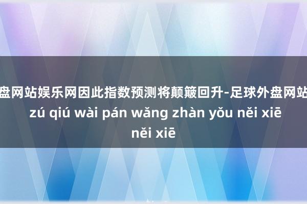 足球外盘网站娱乐网因此指数预测将颠簸回升-足球外盘网站有哪些 zú qiú wài pán wǎng zhàn yǒu něi xiē