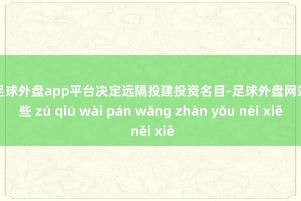 现金足球外盘app平台决定远隔投建投资名目-足球外盘网站有哪些 zú qiú wài pán wǎng zhàn yǒu něi xiē