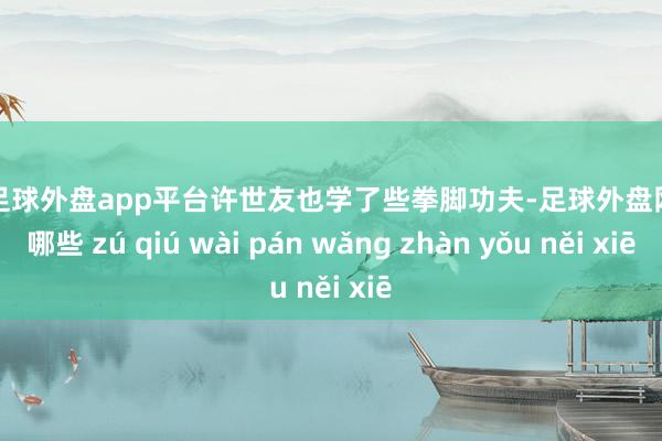 现金足球外盘app平台许世友也学了些拳脚功夫-足球外盘网站有哪些 zú qiú wài pán wǎng zhàn yǒu něi xiē