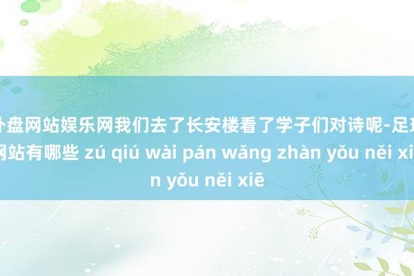 足球外盘网站娱乐网我们去了长安楼看了学子们对诗呢-足球外盘网站有哪些 zú qiú wài pán wǎng zhàn yǒu něi xiē