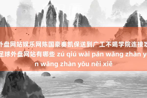 足球外盘网站娱乐网陈国豪奏凯保送到广工不竭学院连接攻读硕士究诘生-足球外盘网站有哪些 zú qiú wài pán wǎng zhàn yǒu něi xiē