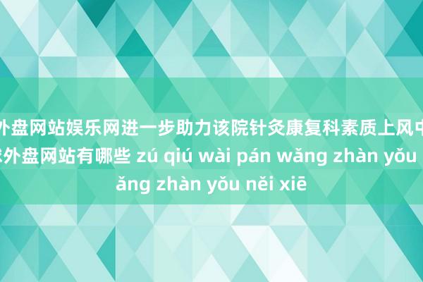 足球外盘网站娱乐网进一步助力该院针灸康复科素质上风中医专业-足球外盘网站有哪些 zú qiú wài pán wǎng zhàn yǒu něi xiē