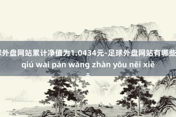 足球外盘网站累计净值为1.0434元-足球外盘网站有哪些 zú qiú wài pán wǎng zhàn yǒu něi xiē