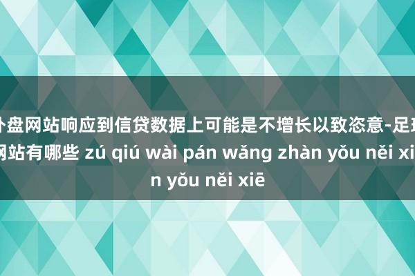 足球外盘网站响应到信贷数据上可能是不增长以致恣意-足球外盘网站有哪些 zú qiú wài pán wǎng zhàn yǒu něi xiē