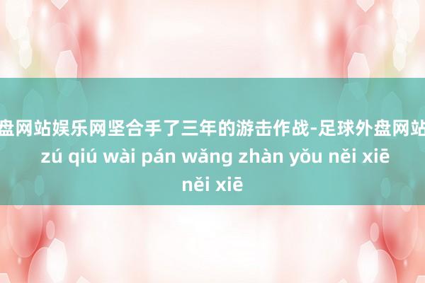 足球外盘网站娱乐网坚合手了三年的游击作战-足球外盘网站有哪些 zú qiú wài pán wǎng zhàn yǒu něi xiē