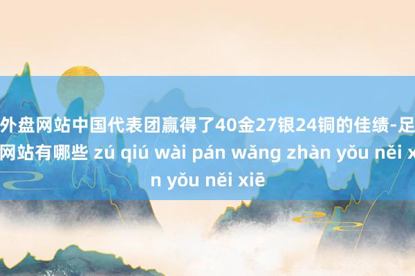 足球外盘网站中国代表团赢得了40金27银24铜的佳绩-足球外盘网站有哪些 zú qiú wài pán wǎng zhàn yǒu něi xiē