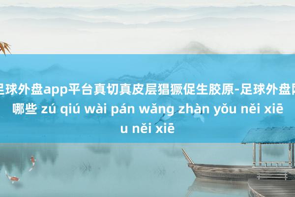 现金足球外盘app平台真切真皮层猖獗促生胶原-足球外盘网站有哪些 zú qiú wài pán wǎng zhàn yǒu něi xiē