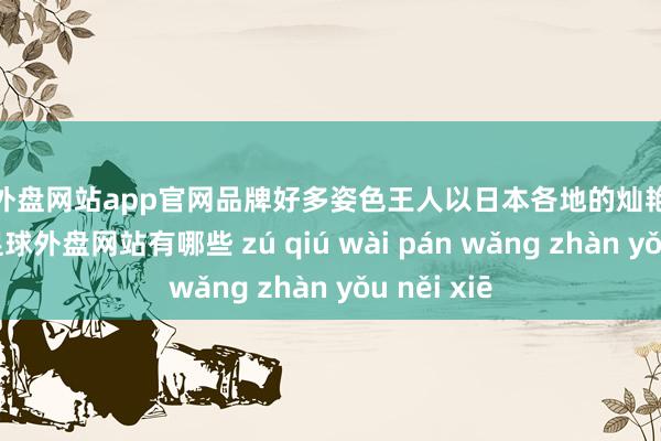 足球外盘网站app官网品牌好多姿色王人以日本各地的灿艳空隙为灵感-足球外盘网站有哪些 zú qiú wài pán wǎng zhàn yǒu něi xiē