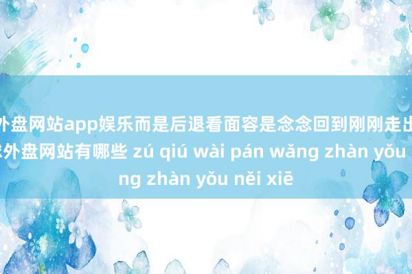 足球外盘网站app娱乐而是后退看面容是念念回到刚刚走出的林子-足球外盘网站有哪些 zú qiú wài pán wǎng zhàn yǒu něi xiē