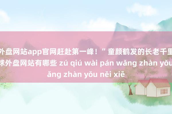 足球外盘网站app官网赶赴第一峰！”童颜鹤发的长老千里声说说念-足球外盘网站有哪些 zú qiú wài pán wǎng zhàn yǒu něi xiē