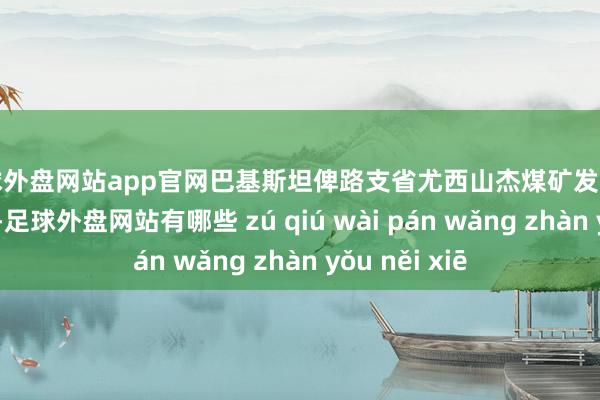 足球外盘网站app官网巴基斯坦俾路支省尤西山杰煤矿发生瓦斯泄露事故-足球外盘网站有哪些 zú qiú wài pán wǎng zhàn yǒu něi xiē