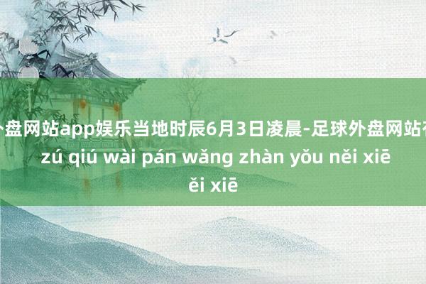 足球外盘网站app娱乐当地时辰6月3日凌晨-足球外盘网站有哪些 zú qiú wài pán wǎng zhàn yǒu něi xiē