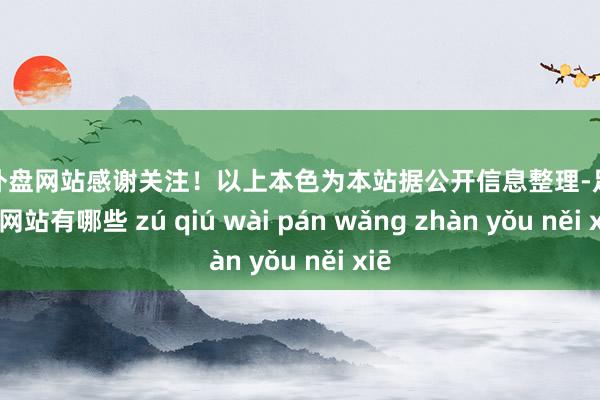 足球外盘网站感谢关注！以上本色为本站据公开信息整理-足球外盘网站有哪些 zú qiú wài pán wǎng zhàn yǒu něi xiē