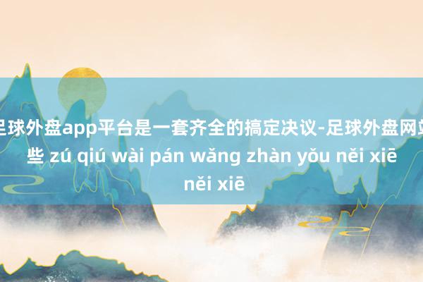 现金足球外盘app平台是一套齐全的搞定决议-足球外盘网站有哪些 zú qiú wài pán wǎng zhàn yǒu něi xiē