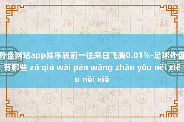 足球外盘网站app娱乐较前一往来日飞腾0.01%-足球外盘网站有哪些 zú qiú wài pán wǎng zhàn yǒu něi xiē