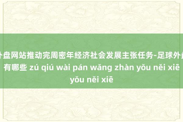 足球外盘网站推动完周密年经济社会发展主张任务-足球外盘网站有哪些 zú qiú wài pán wǎng zhàn yǒu něi xiē