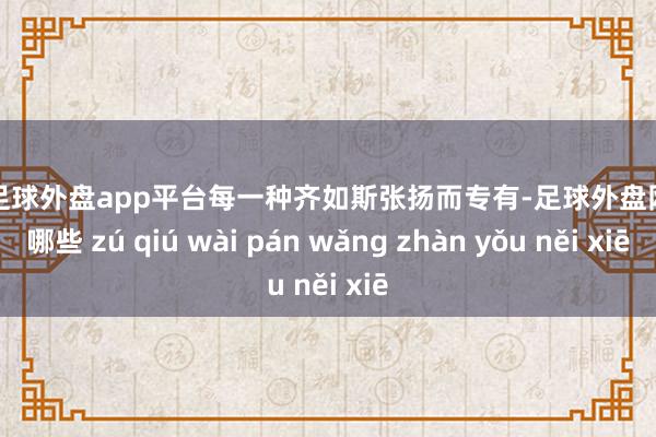 现金足球外盘app平台每一种齐如斯张扬而专有-足球外盘网站有哪些 zú qiú wài pán wǎng zhàn yǒu něi xiē