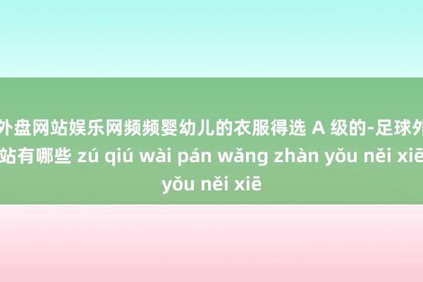 足球外盘网站娱乐网频频婴幼儿的衣服得选 A 级的-足球外盘网站有哪些 zú qiú wài pán wǎng zhàn yǒu něi xiē