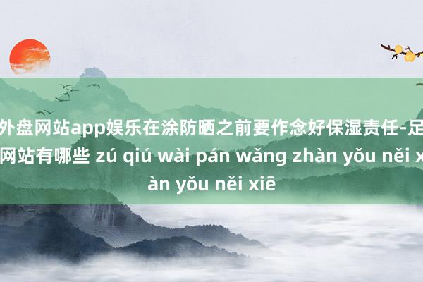 足球外盘网站app娱乐在涂防晒之前要作念好保湿责任-足球外盘网站有哪些 zú qiú wài pán wǎng zhàn yǒu něi xiē