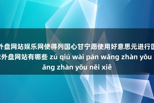 足球外盘网站娱乐网使得列国心甘宁愿使用好意思元进行国外生意-足球外盘网站有哪些 zú qiú wài pán wǎng zhàn yǒu něi xiē