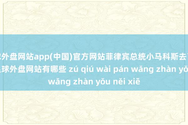 足球外盘网站app(中国)官方网站菲律宾总统小马科斯去了德国柏林-足球外盘网站有哪些 zú qiú wài pán wǎng zhàn yǒu něi xiē