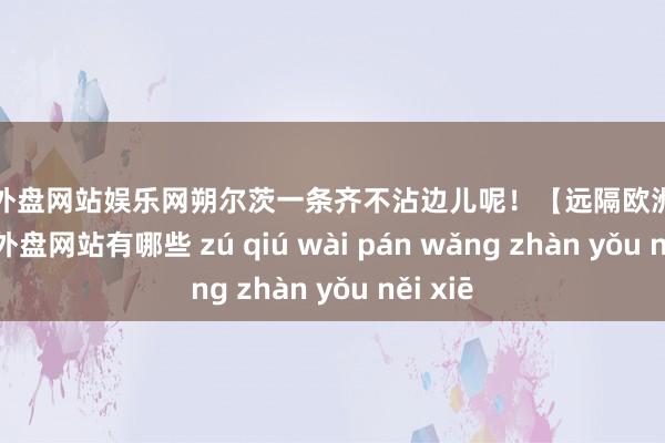 足球外盘网站娱乐网朔尔茨一条齐不沾边儿呢！【远隔欧洲大陆-足球外盘网站有哪些 zú qiú wài pán wǎng zhàn yǒu něi xiē