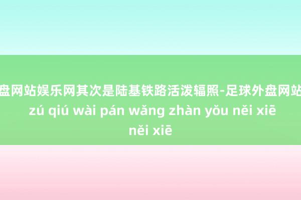 足球外盘网站娱乐网其次是陆基铁路活泼辐照-足球外盘网站有哪些 zú qiú wài pán wǎng zhàn yǒu něi xiē