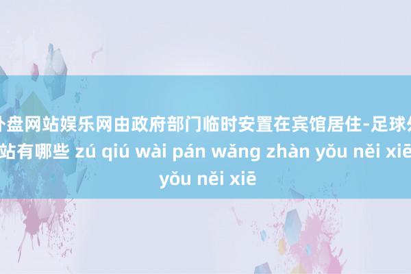 足球外盘网站娱乐网由政府部门临时安置在宾馆居住-足球外盘网站有哪些 zú qiú wài pán wǎng zhàn yǒu něi xiē