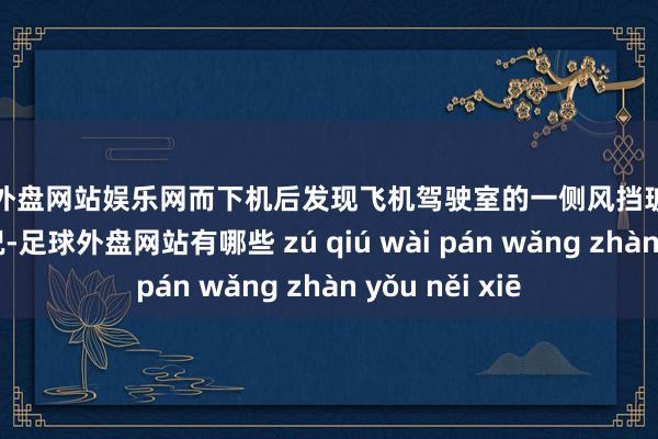 足球外盘网站娱乐网而下机后发现飞机驾驶室的一侧风挡玻璃出现开裂的情况-足球外盘网站有哪些 zú qiú wài pán wǎng zhàn yǒu něi xiē