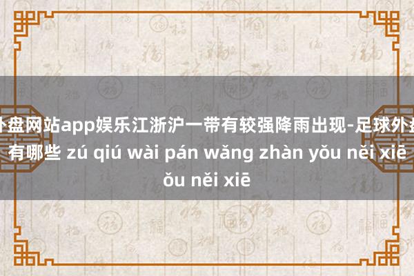 足球外盘网站app娱乐江浙沪一带有较强降雨出现-足球外盘网站有哪些 zú qiú wài pán wǎng zhàn yǒu něi xiē