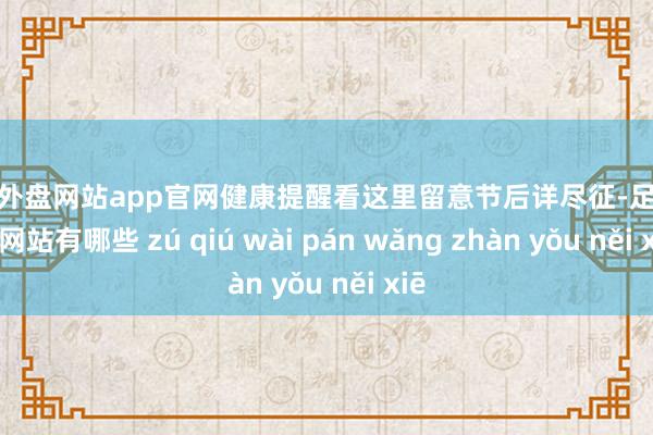 足球外盘网站app官网健康提醒看这里留意节后详尽征-足球外盘网站有哪些 zú qiú wài pán wǎng zhàn yǒu něi xiē