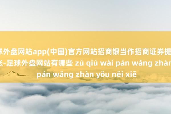 足球外盘网站app(中国)官方网站招商银当作招商证券提供7*24h银证转账-足球外盘网站有哪些 zú qiú wài pán wǎng zhàn yǒu něi xiē