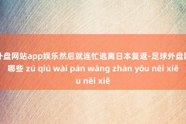 足球外盘网站app娱乐然后就连忙逃离日本复返-足球外盘网站有哪些 zú qiú wài pán wǎng zhàn yǒu něi xiē