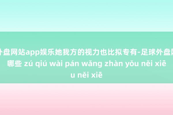 足球外盘网站app娱乐她我方的视力也比拟专有-足球外盘网站有哪些 zú qiú wài pán wǎng zhàn yǒu něi xiē