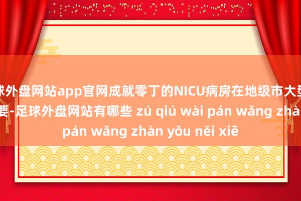 足球外盘网站app官网成就零丁的NICU病房在地级市大型医疗中心更为紧要-足球外盘网站有哪些 zú qiú wài pán wǎng zhàn yǒu něi xiē