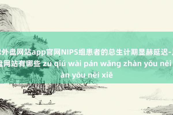 足球外盘网站app官网NIPS组患者的总生计期显赫延迟-足球外盘网站有哪些 zú qiú wài pán wǎng zhàn yǒu něi xiē