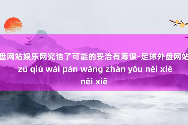 足球外盘网站娱乐网究诘了可能的妥洽有筹谋-足球外盘网站有哪些 zú qiú wài pán wǎng zhàn yǒu něi xiē