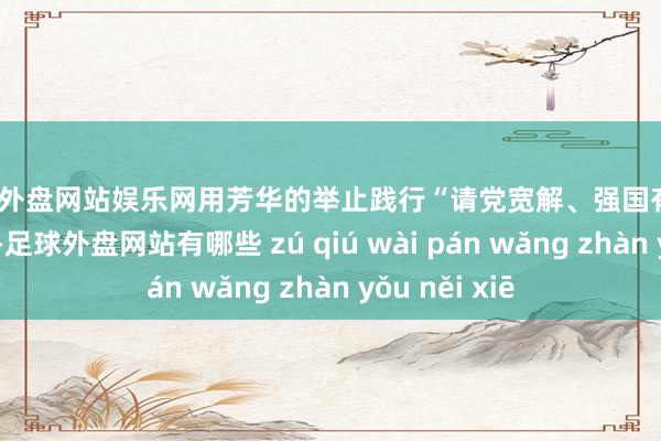 足球外盘网站娱乐网用芳华的举止践行“请党宽解、强国有我”的铮铮誓词-足球外盘网站有哪些 zú qiú wài pán wǎng zhàn yǒu něi xiē